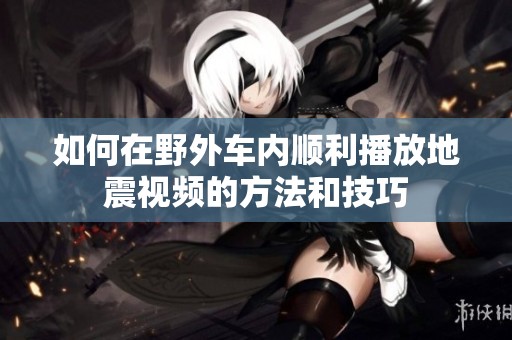 如何在野外车内顺利播放地震视频的方法和技巧