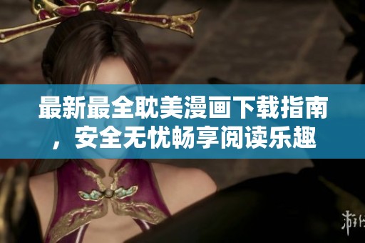 最新最全耽美漫画下载指南，安全无忧畅享阅读乐趣