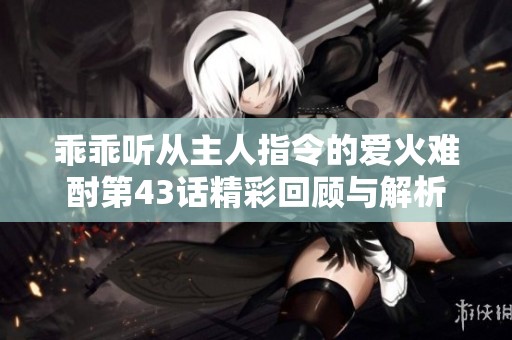 乖乖听从主人指令的爱火难酎第43话精彩回顾与解析