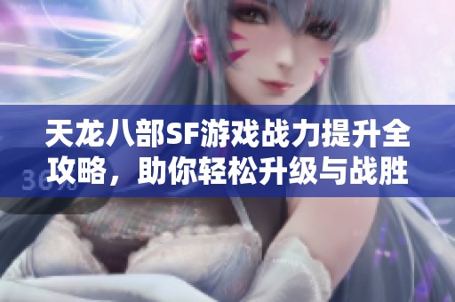 天龙八部SF游戏战力提升全攻略，助你轻松升级与战胜敌人