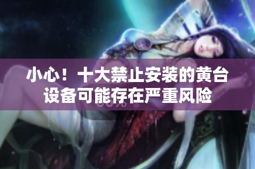 小心！十大禁止安装的黄台设备可能存在严重风险