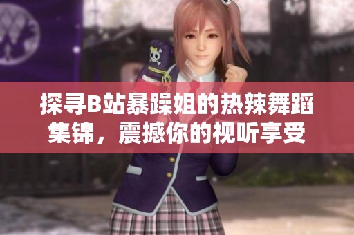 探寻B站暴躁姐的热辣舞蹈集锦，震撼你的视听享受