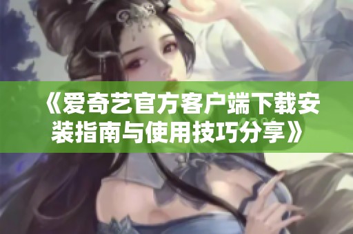 《爱奇艺官方客户端下载安装指南与使用技巧分享》
