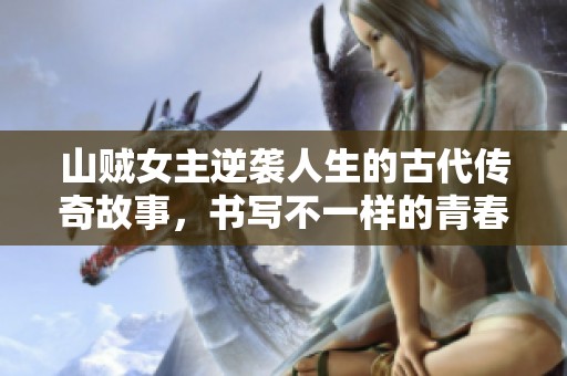 山贼女主逆袭人生的古代传奇故事，书写不一样的青春岁月