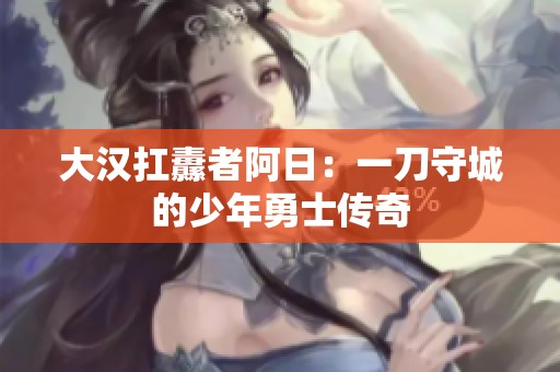 大汉扛纛者阿日：一刀守城的少年勇士传奇