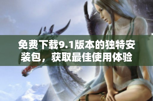 免费下载9.1版本的独特安装包，获取最佳使用体验