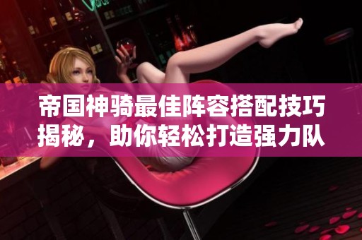 帝国神骑最佳阵容搭配技巧揭秘，助你轻松打造强力队伍