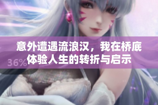 意外遭遇流浪汉，我在桥底体验人生的转折与启示