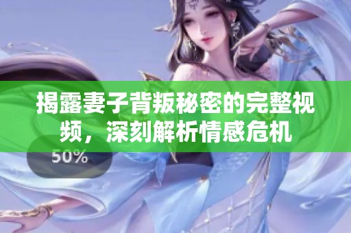 揭露妻子背叛秘密的完整视频，深刻解析情感危机
