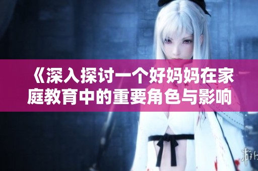 《深入探讨一个好妈妈在家庭教育中的重要角色与影响》