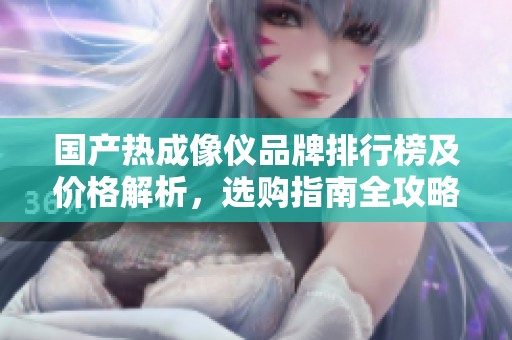 国产热成像仪品牌排行榜及价格解析，选购指南全攻略