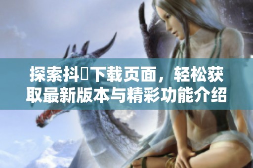 探索抖抈下载页面，轻松获取最新版本与精彩功能介绍