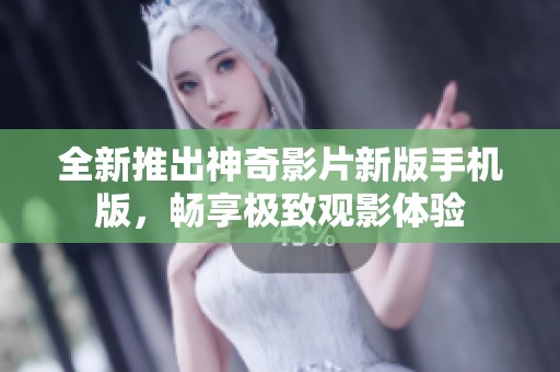 全新推出神奇影片新版手机版，畅享极致观影体验