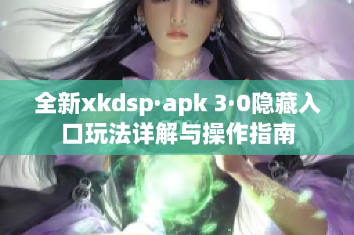 全新xkdsp·apk 3·0隐藏入口玩法详解与操作指南