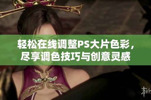 轻松在线调整PS大片色彩，尽享调色技巧与创意灵感