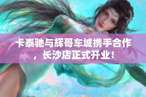 卡泰驰与辉哥车城携手合作，长沙店正式开业！