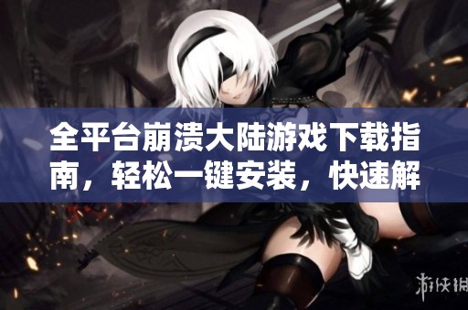 全平台崩溃大陆游戏下载指南，轻松一键安装，快速解压即可畅玩