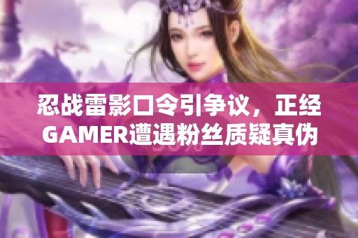 忍战雷影口令引争议，正经GAMER遭遇粉丝质疑真伪