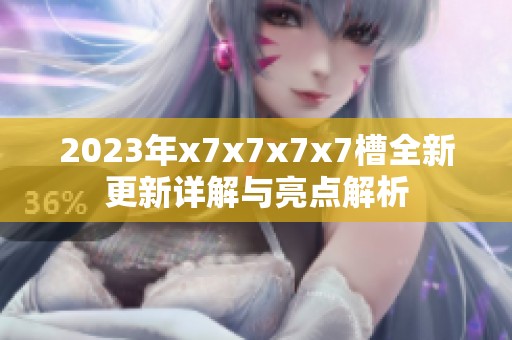 2023年x7x7x7x7槽全新更新详解与亮点解析
