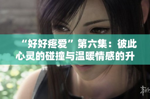 “好好疼爱”第六集：彼此心灵的碰撞与温暖情感的升华