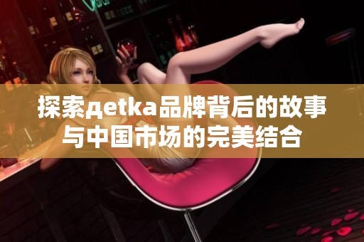 探索дetka品牌背后的故事与中国市场的完美结合