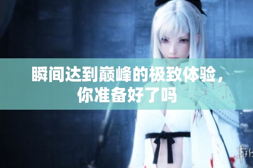 瞬间达到巅峰的极致体验，你准备好了吗