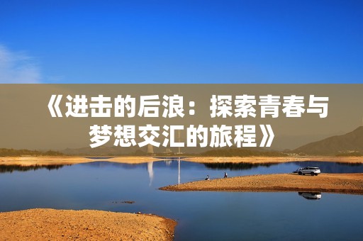 《进击的后浪：探索青春与梦想交汇的旅程》