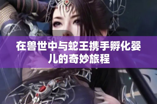 在兽世中与蛇王携手孵化婴儿的奇妙旅程