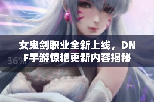 女鬼剑职业全新上线，DNF手游惊艳更新内容揭秘