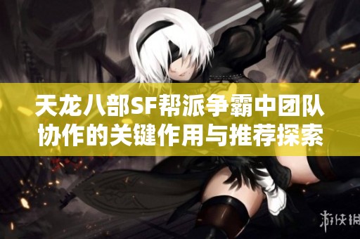 天龙八部SF帮派争霸中团队协作的关键作用与推荐探索