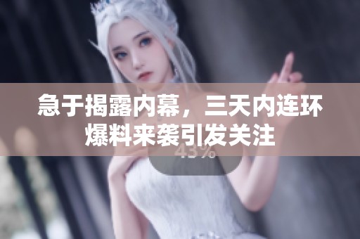 急于揭露内幕，三天内连环爆料来袭引发关注